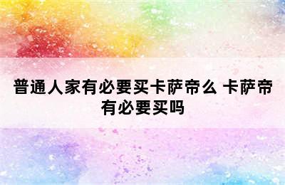 普通人家有必要买卡萨帝么 卡萨帝有必要买吗